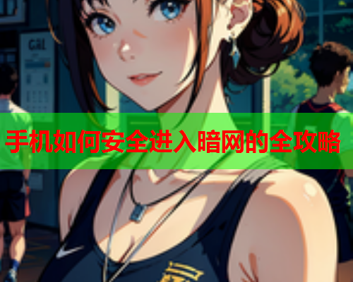 手机如何安全进入暗网的全攻略