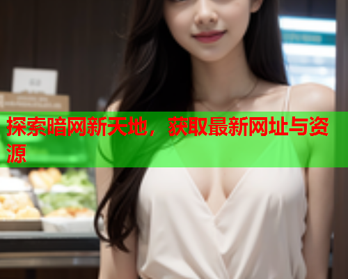 探索暗网新天地，获取最新网址与资源