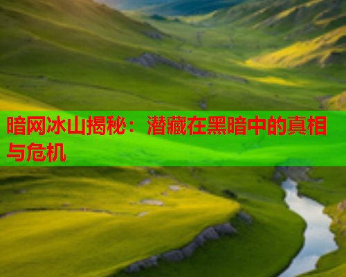 暗网冰山揭秘：潜藏在黑暗中的真相与危机