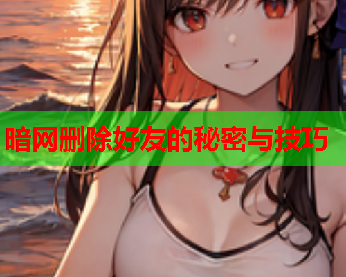 暗网删除好友的秘密与技巧