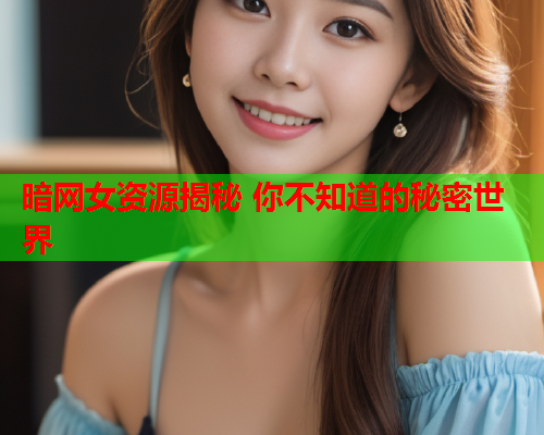 暗网女资源揭秘 你不知道的秘密世界