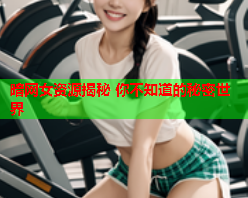 暗网女资源揭秘 你不知道的秘密世界