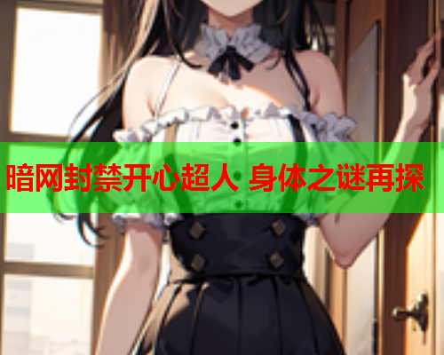 暗网封禁开心超人 身体之谜再探