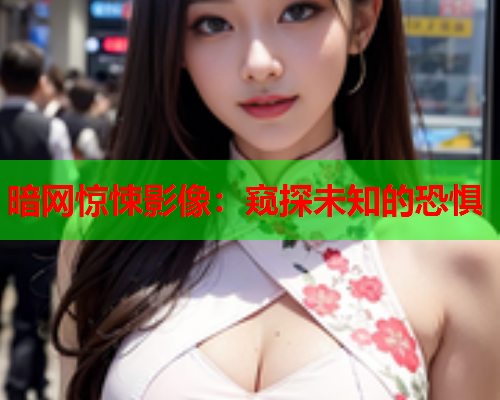 暗网惊悚影像：窥探未知的恐惧