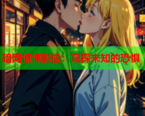 暗网惊悚影像：窥探未知的恐惧