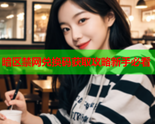 暗区禁网兑换码获取攻略新手必看