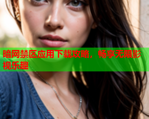 暗网禁区应用下载攻略，畅享无限影视乐趣