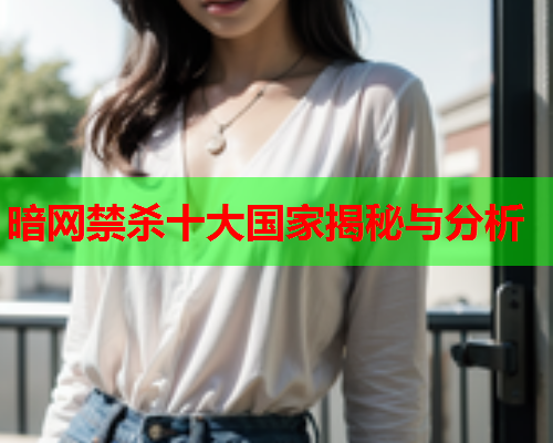 暗网禁杀十大国家揭秘与分析