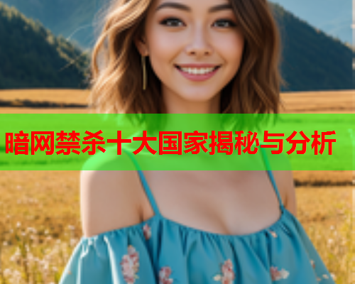 暗网禁杀十大国家揭秘与分析