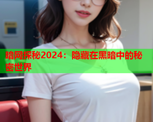 暗网探秘2024：隐藏在黑暗中的秘密世界