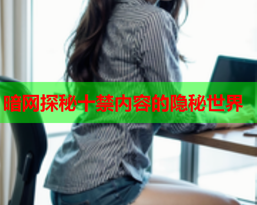 暗网探秘十禁内容的隐秘世界