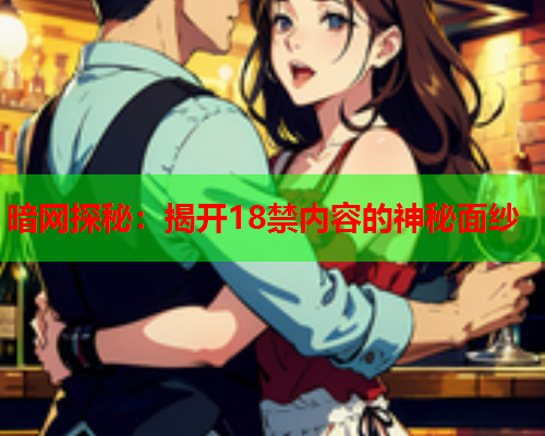 暗网探秘：揭开18禁内容的神秘面纱
