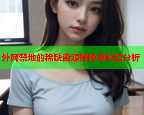 外网禁地的稀缺资源探秘与价值分析