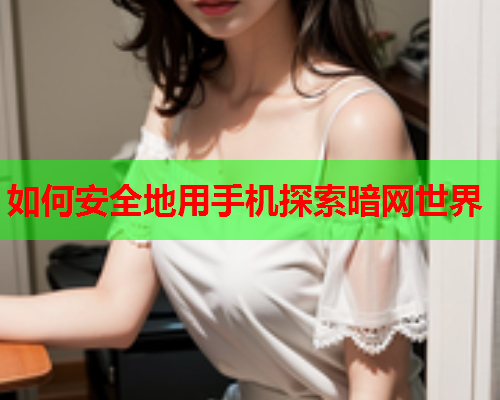 如何安全地用手机探索暗网世界