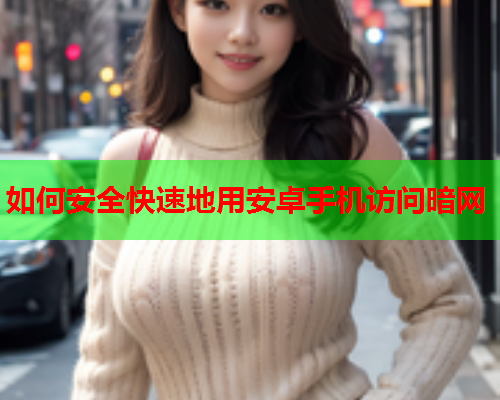 如何安全快速地用安卓手机访问暗网