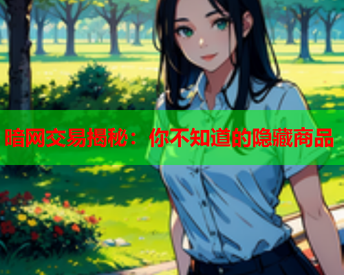 暗网交易揭秘：你不知道的隐藏商品