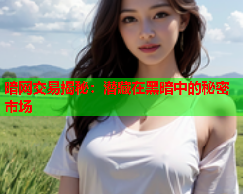 暗网交易揭秘：潜藏在黑暗中的秘密市场