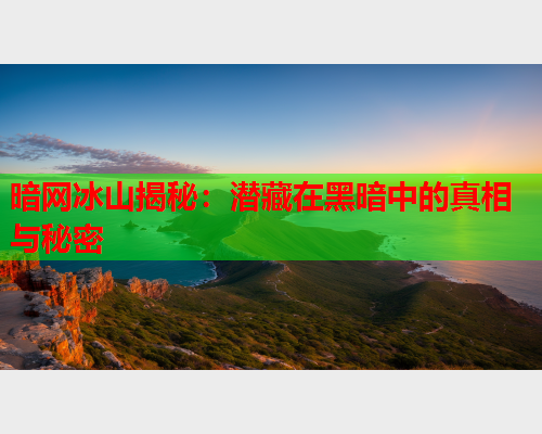 暗网冰山揭秘：潜藏在黑暗中的真相与秘密