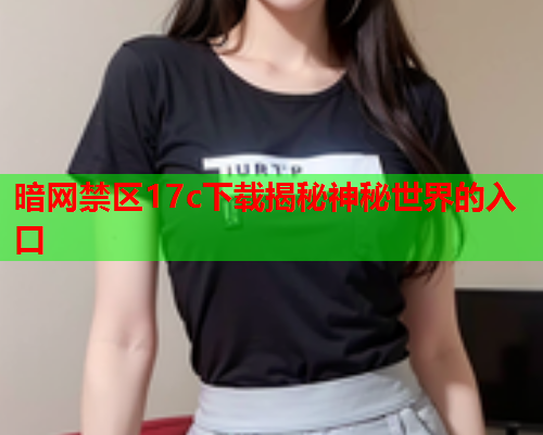 暗网禁区17c下载揭秘神秘世界的入口