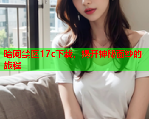 暗网禁区17c下载，揭开神秘面纱的旅程