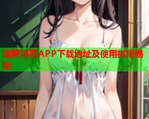 暗网禁区APP下载地址及使用指南揭秘