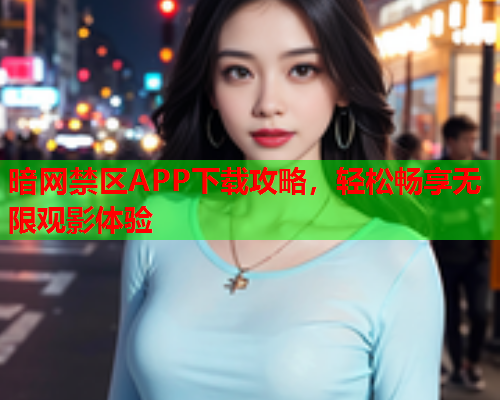 暗网禁区APP下载攻略，轻松畅享无限观影体验