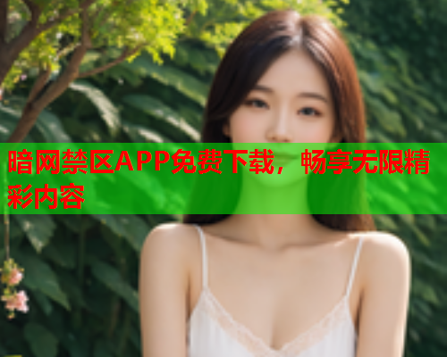 暗网禁区APP免费下载，畅享无限精彩内容