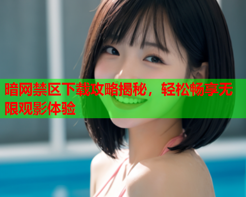暗网禁区下载攻略揭秘，轻松畅享无限观影体验