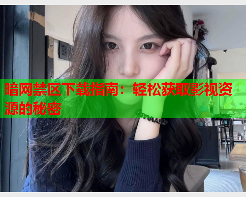 暗网禁区下载指南：轻松获取影视资源的秘密