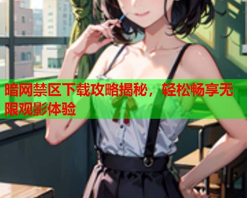 暗网禁区下载攻略揭秘，轻松畅享无限观影体验