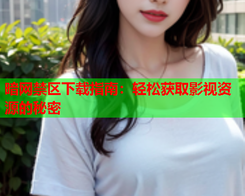 暗网禁区下载指南：轻松获取影视资源的秘密