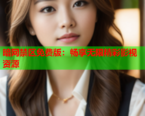 暗网禁区免费版：畅享无限精彩影视资源