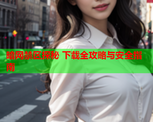 暗网禁区探秘 下载全攻略与安全指南