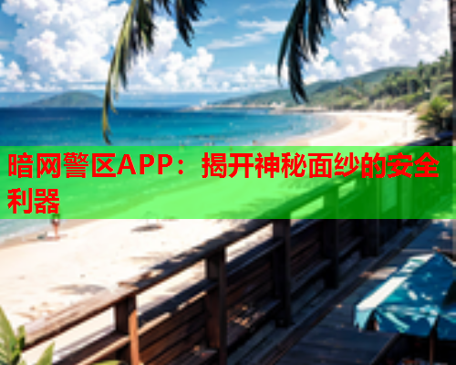 暗网警区APP：揭开神秘面纱的安全利器