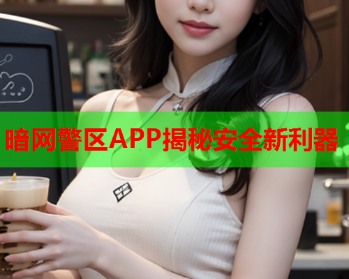 暗网警区APP揭秘安全新利器