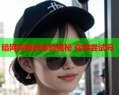 暗网购物新体验揭秘 你敢尝试吗
