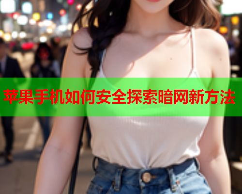 苹果手机如何安全探索暗网新方法