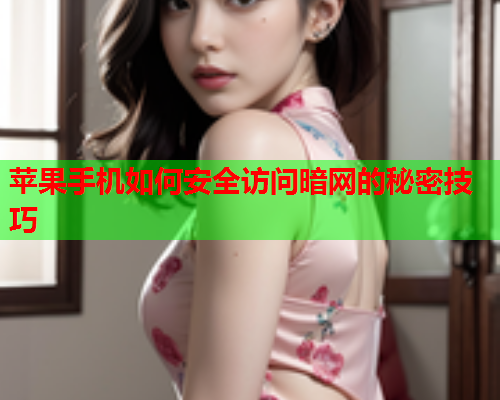 苹果手机如何安全访问暗网的秘密技巧