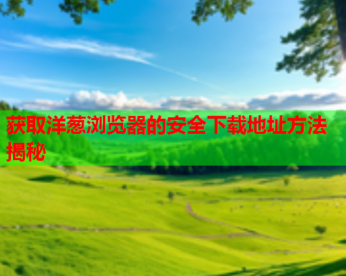 获取洋葱浏览器的安全下载地址方法揭秘