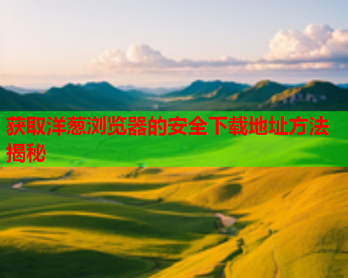 获取洋葱浏览器的安全下载地址方法揭秘