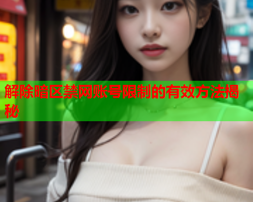解除暗区禁网账号限制的有效方法揭秘