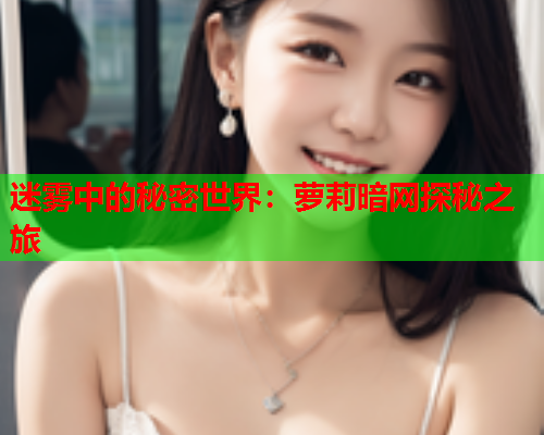 迷雾中的秘密世界：萝莉暗网探秘之旅
