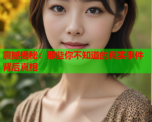 震撼揭秘：那些你不知道的真实事件背后真相
