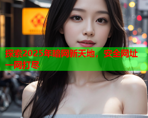 探索2025年暗网新天地，安全网址一网打尽