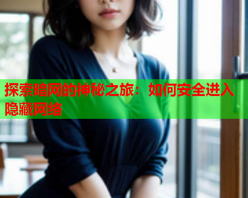 探索暗网的神秘之旅：如何安全进入隐藏网络