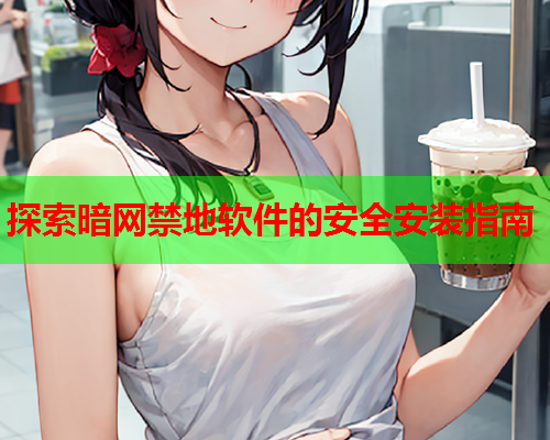 探索暗网禁地软件的安全安装指南