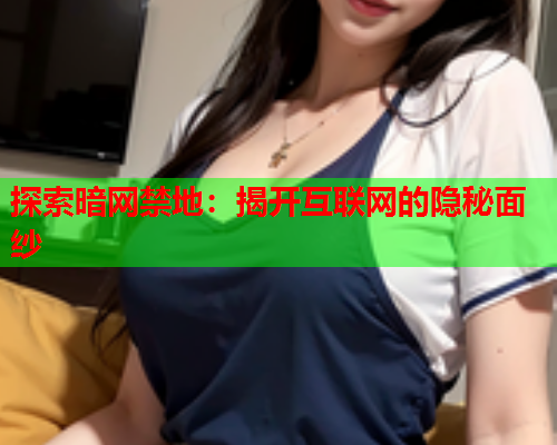 探索暗网禁地：揭开互联网的隐秘面纱