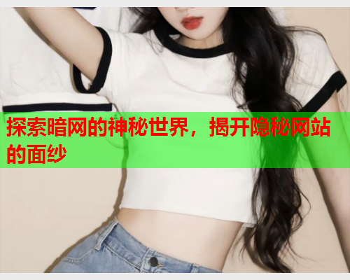探索暗网的神秘世界，揭开隐秘网站的面纱