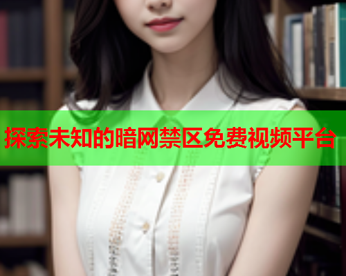 探索未知的暗网禁区免费视频平台