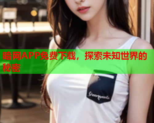 暗网APP免费下载，探索未知世界的秘密
